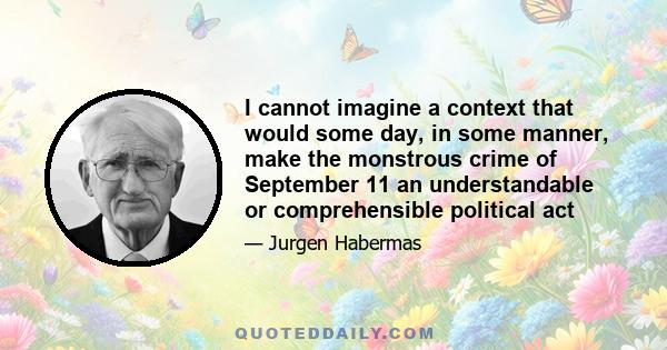 I cannot imagine a context that would some day, in some manner, make the monstrous crime of September 11 an understandable or comprehensible political act