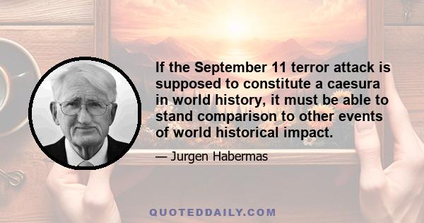 If the September 11 terror attack is supposed to constitute a caesura in world history, it must be able to stand comparison to other events of world historical impact.