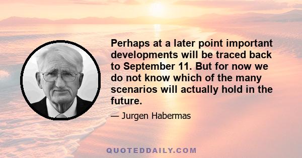 Perhaps at a later point important developments will be traced back to September 11. But for now we do not know which of the many scenarios will actually hold in the future.