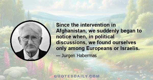 Since the intervention in Afghanistan, we suddenly began to notice when, in political discussions, we found ourselves only among Europeans or Israelis.