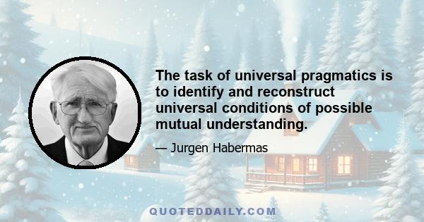 The task of universal pragmatics is to identify and reconstruct universal conditions of possible mutual understanding.