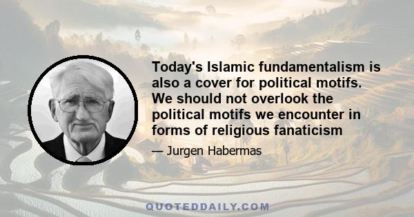 Today's Islamic fundamentalism is also a cover for political motifs. We should not overlook the political motifs we encounter in forms of religious fanaticism