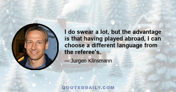 I do swear a lot, but the advantage is that having played abroad, I can choose a different language from the referee's.