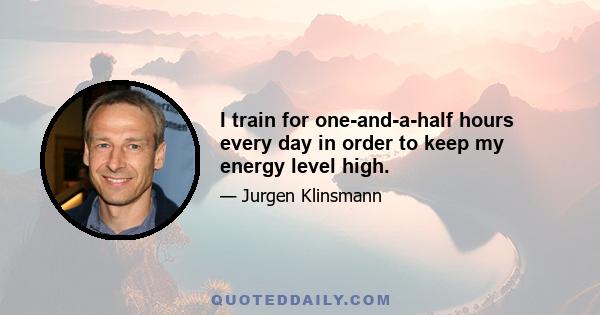 I train for one-and-a-half hours every day in order to keep my energy level high.