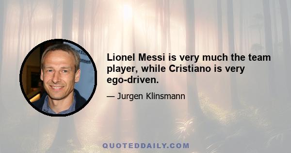 Lionel Messi is very much the team player, while Cristiano is very ego-driven.