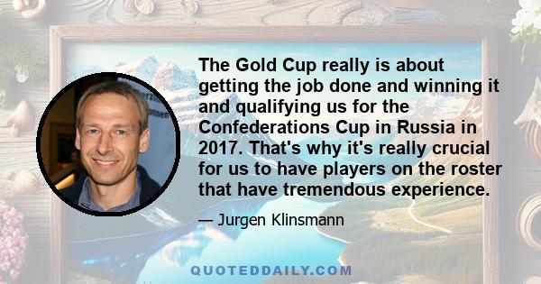 The Gold Cup really is about getting the job done and winning it and qualifying us for the Confederations Cup in Russia in 2017. That's why it's really crucial for us to have players on the roster that have tremendous