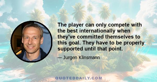 The player can only compete with the best internationally when they've committed themselves to this goal. They have to be properly supported until that point.