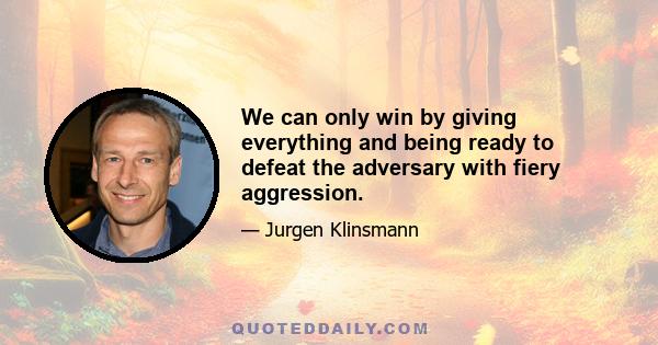 We can only win by giving everything and being ready to defeat the adversary with fiery aggression.