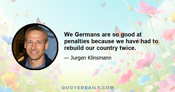 We Germans are so good at penalties because we have had to rebuild our country twice.