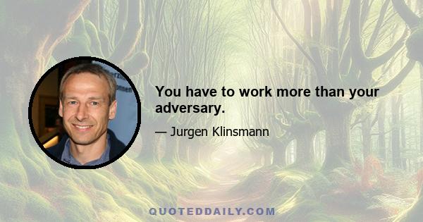 You have to work more than your adversary.