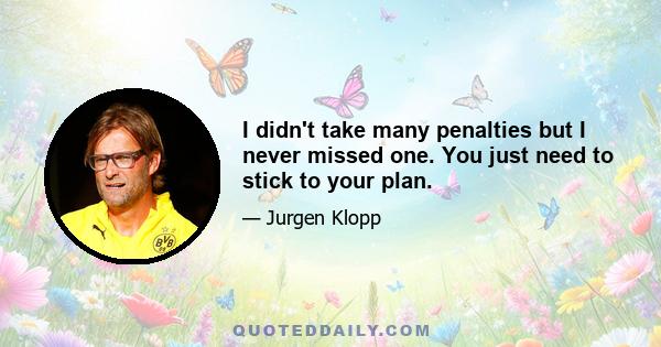 I didn't take many penalties but I never missed one. You just need to stick to your plan.