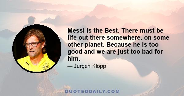 Messi is the Best. There must be life out there somewhere, on some other planet. Because he is too good and we are just too bad for him.