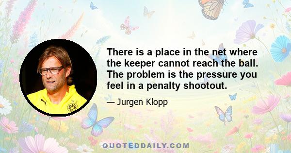 There is a place in the net where the keeper cannot reach the ball. The problem is the pressure you feel in a penalty shootout.