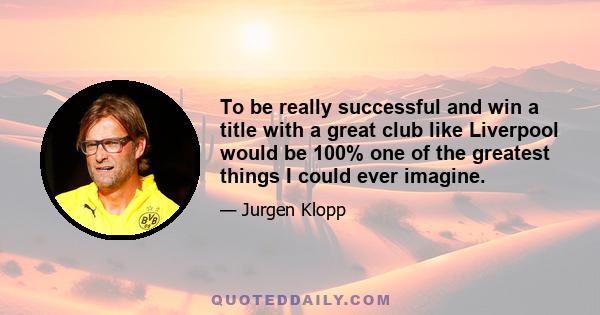 To be really successful and win a title with a great club like Liverpool would be 100% one of the greatest things I could ever imagine.