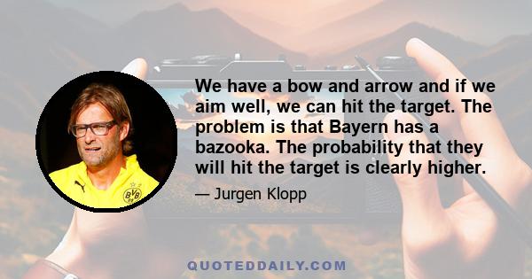 We have a bow and arrow and if we aim well, we can hit the target. The problem is that Bayern has a bazooka. The probability that they will hit the target is clearly higher.