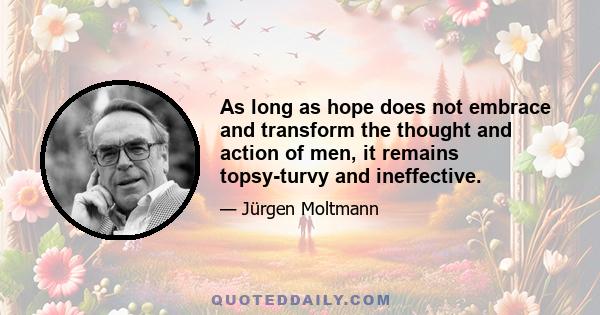 As long as hope does not embrace and transform the thought and action of men, it remains topsy-turvy and ineffective.