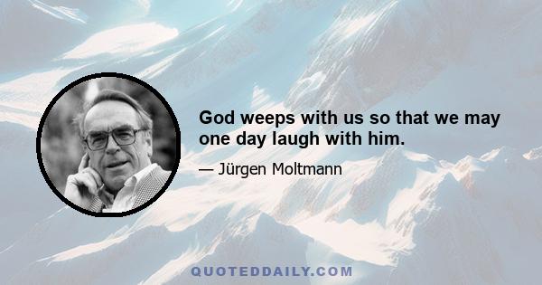 God weeps with us so that we may one day laugh with him.