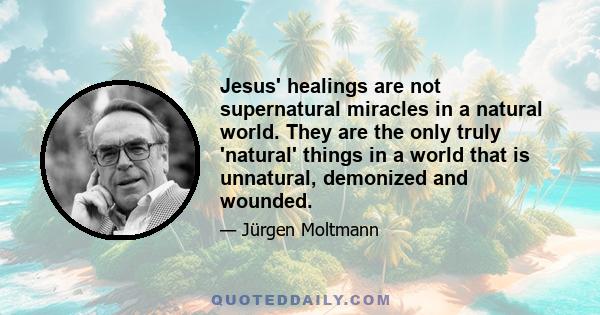 Jesus' healings are not supernatural miracles in a natural world. They are the only truly 'natural' things in a world that is unnatural, demonized and wounded.