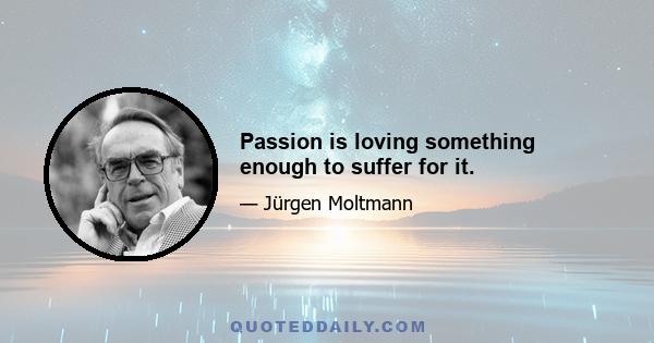 Passion is loving something enough to suffer for it.