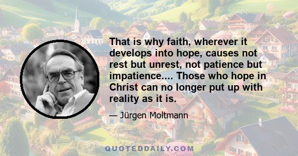 That is why faith, wherever it develops into hope, causes not rest but unrest, not patience but impatience.... Those who hope in Christ can no longer put up with reality as it is.