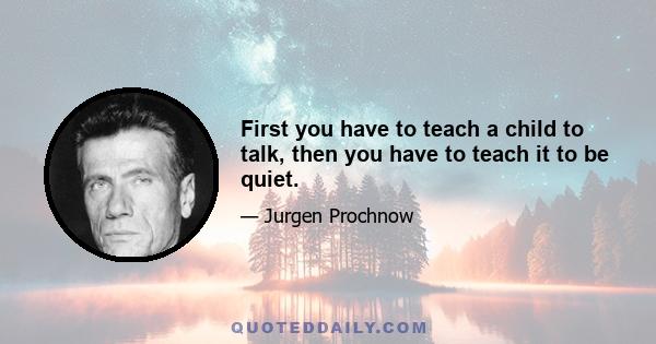 First you have to teach a child to talk, then you have to teach it to be quiet.