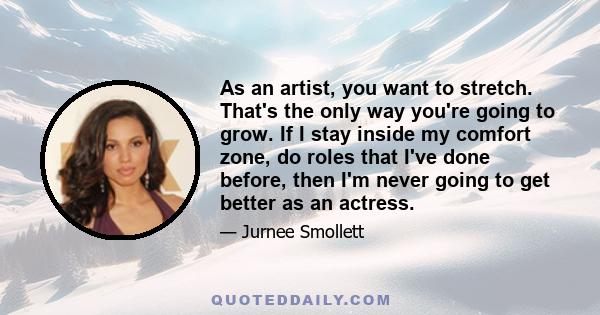 As an artist, you want to stretch. That's the only way you're going to grow. If I stay inside my comfort zone, do roles that I've done before, then I'm never going to get better as an actress.