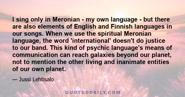 I sing only in Meronian - my own language - but there are also elements of English and Finnish languages in our songs. When we use the spiritual Meronian language, the word 'international' doesn't do justice to our