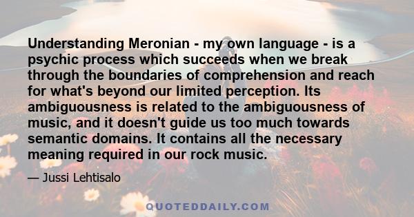 Understanding Meronian - my own language - is a psychic process which succeeds when we break through the boundaries of comprehension and reach for what's beyond our limited perception. Its ambiguousness is related to