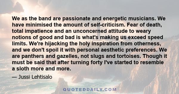 We as the band are passionate and energetic musicians. We have minimised the amount of self-criticism. Fear of death, total impatience and an unconcerned attitude to weary notions of good and bad is what's making us