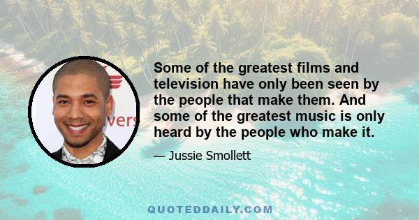 Some of the greatest films and television have only been seen by the people that make them. And some of the greatest music is only heard by the people who make it.