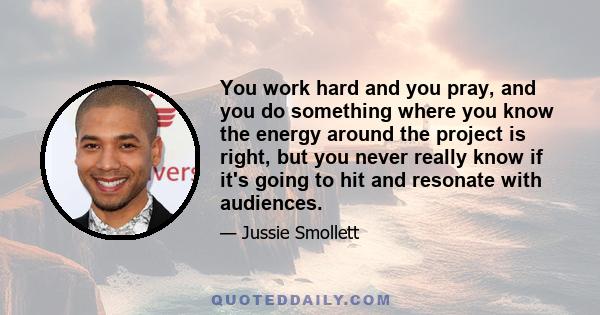 You work hard and you pray, and you do something where you know the energy around the project is right, but you never really know if it's going to hit and resonate with audiences.