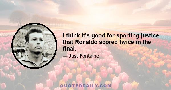 I think it's good for sporting justice that Ronaldo scored twice in the final.