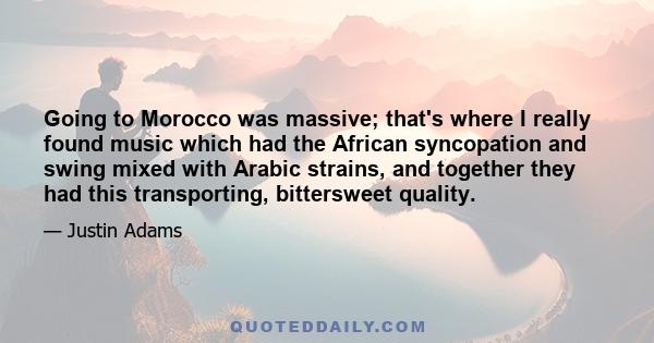 Going to Morocco was massive; that's where I really found music which had the African syncopation and swing mixed with Arabic strains, and together they had this transporting, bittersweet quality.