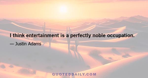 I think entertainment is a perfectly noble occupation.