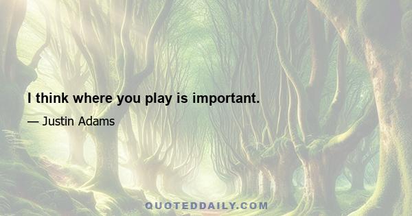 I think where you play is important.