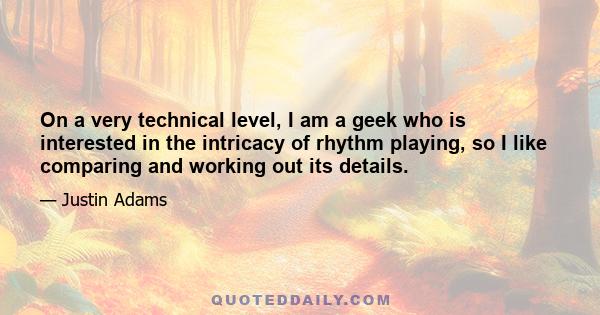 On a very technical level, I am a geek who is interested in the intricacy of rhythm playing, so I like comparing and working out its details.