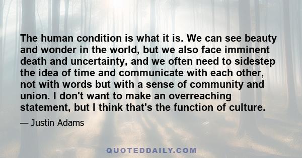 The human condition is what it is. We can see beauty and wonder in the world, but we also face imminent death and uncertainty, and we often need to sidestep the idea of time and communicate with each other, not with