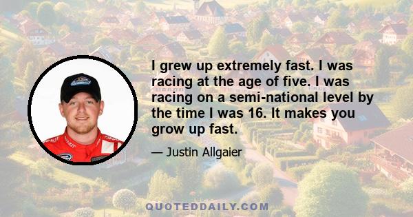 I grew up extremely fast. I was racing at the age of five. I was racing on a semi-national level by the time I was 16. It makes you grow up fast.