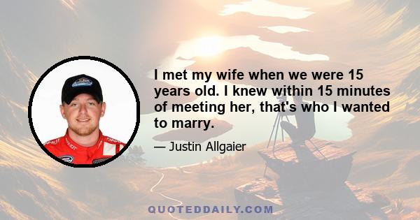 I met my wife when we were 15 years old. I knew within 15 minutes of meeting her, that's who I wanted to marry.