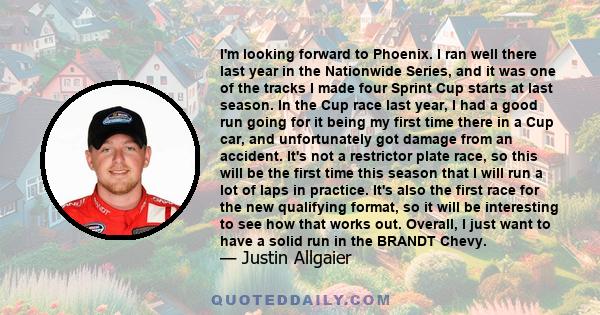 I'm looking forward to Phoenix. I ran well there last year in the Nationwide Series, and it was one of the tracks I made four Sprint Cup starts at last season. In the Cup race last year, I had a good run going for it