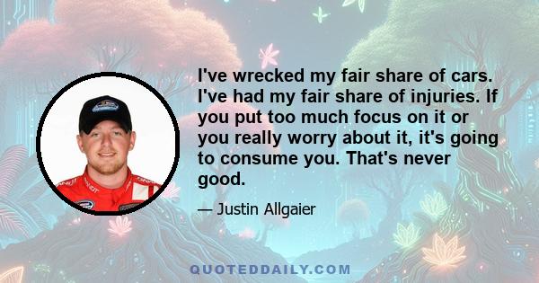 I've wrecked my fair share of cars. I've had my fair share of injuries. If you put too much focus on it or you really worry about it, it's going to consume you. That's never good.