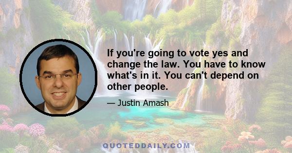 If you're going to vote yes and change the law. You have to know what's in it. You can't depend on other people.