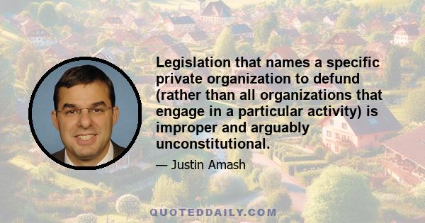 Legislation that names a specific private organization to defund (rather than all organizations that engage in a particular activity) is improper and arguably unconstitutional.