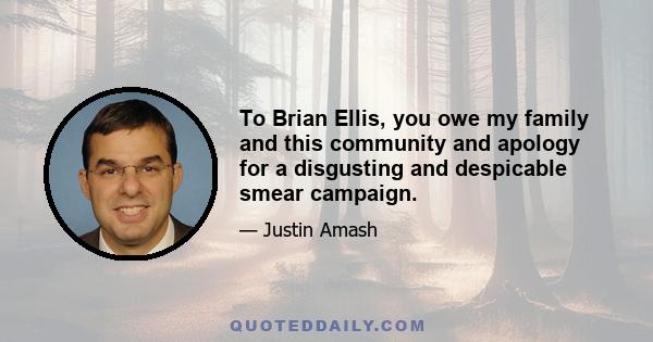 To Brian Ellis, you owe my family and this community and apology for a disgusting and despicable smear campaign.