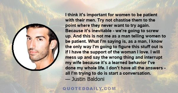 I think it's important for women to be patient with their men. Try not chastise them to the point where they never want to try again. Because it's inevitable - we're going to screw up. And this is not me as a man