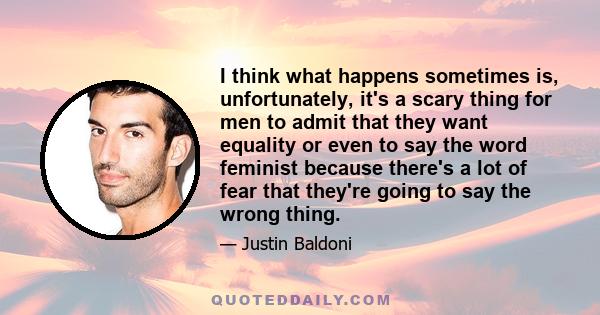 I think what happens sometimes is, unfortunately, it's a scary thing for men to admit that they want equality or even to say the word feminist because there's a lot of fear that they're going to say the wrong thing.