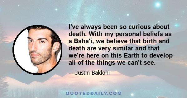 I've always been so curious about death. With my personal beliefs as a Baha'i, we believe that birth and death are very similar and that we're here on this Earth to develop all of the things we can't see.