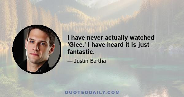 I have never actually watched 'Glee.' I have heard it is just fantastic.