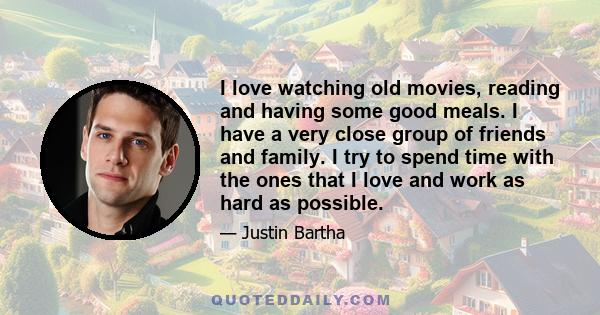 I love watching old movies, reading and having some good meals. I have a very close group of friends and family. I try to spend time with the ones that I love and work as hard as possible.