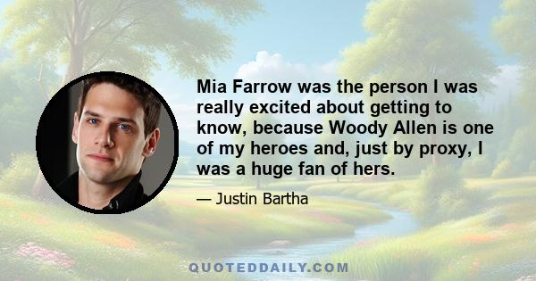 Mia Farrow was the person I was really excited about getting to know, because Woody Allen is one of my heroes and, just by proxy, I was a huge fan of hers.